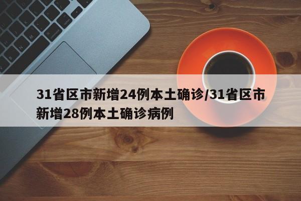31省区市新增24例本土确诊/31省区市新增28例本土确诊病例