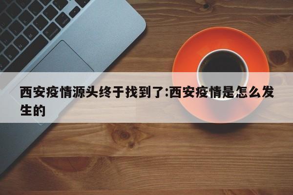 西安疫情源头终于找到了:西安疫情是怎么发生的