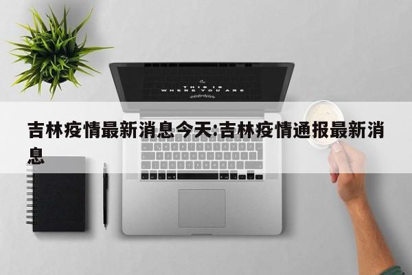 吉林疫情最新消息今天:吉林疫情通报最新消息
